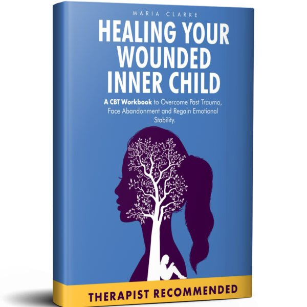 Healing Your Wounded Inner Child: A CBT Workbook to Overcome Past Trauma, Face Abandonment and Regain Emotional Stability.
