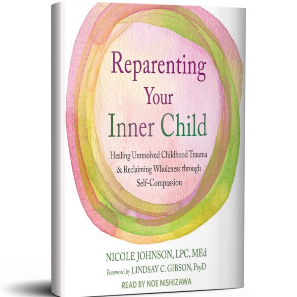 Reparenting Your Inner Child: Healing Unresolved Childhood Trauma and Reclaiming Wholeness through Self-Compassion